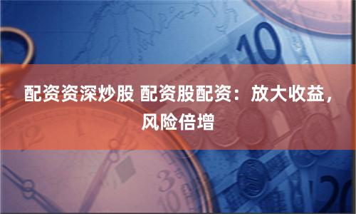 配资资深炒股 配资股配资：放大收益，风险倍增