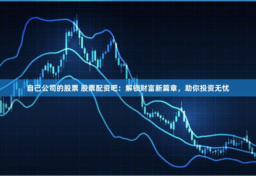 自己公司的股票 股票配资吧：解锁财富新篇章，助你投资无忧