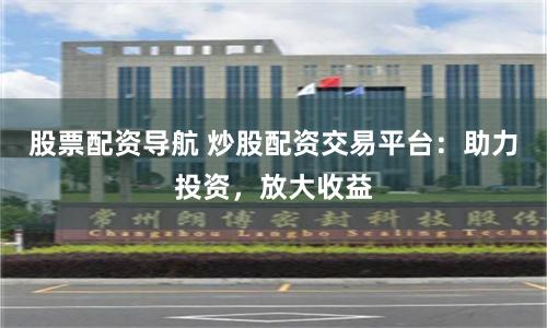 股票配资导航 炒股配资交易平台：助力投资，放大收益