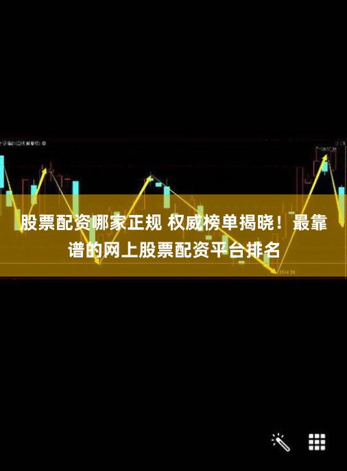 股票配资哪家正规 权威榜单揭晓！最靠谱的网上股票配资平台排名