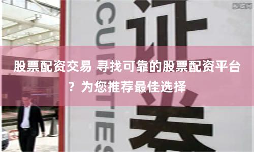 股票配资交易 寻找可靠的股票配资平台？为您推荐最佳选择