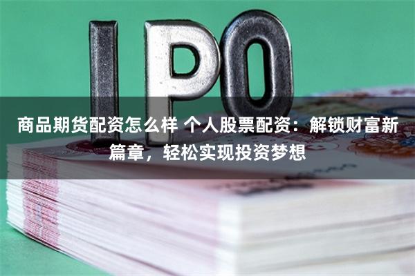 商品期货配资怎么样 个人股票配资：解锁财富新篇章，轻松实现投资梦想