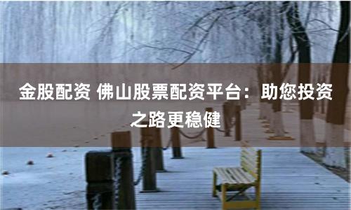 金股配资 佛山股票配资平台：助您投资之路更稳健