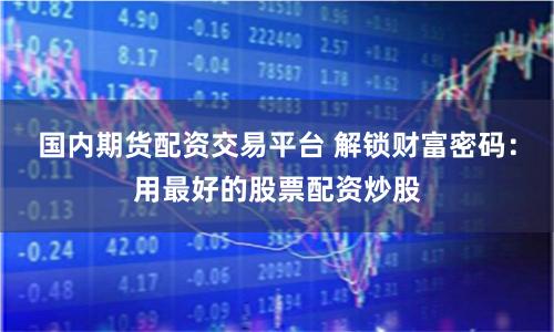 国内期货配资交易平台 解锁财富密码：用最好的股票配资炒股
