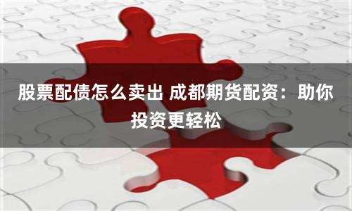 股票配债怎么卖出 成都期货配资：助你投资更轻松