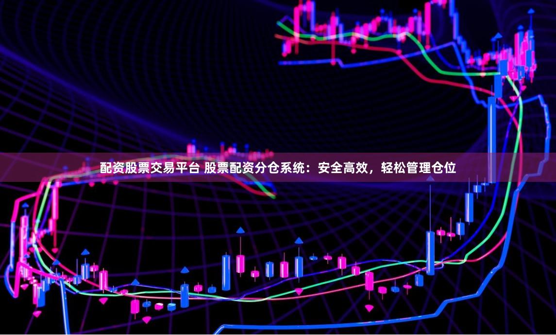 配资股票交易平台 股票配资分仓系统：安全高效，轻松管理仓位