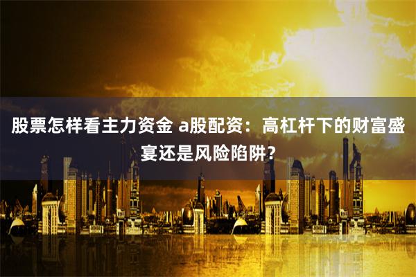 股票怎样看主力资金 a股配资：高杠杆下的财富盛宴还是风险陷阱？
