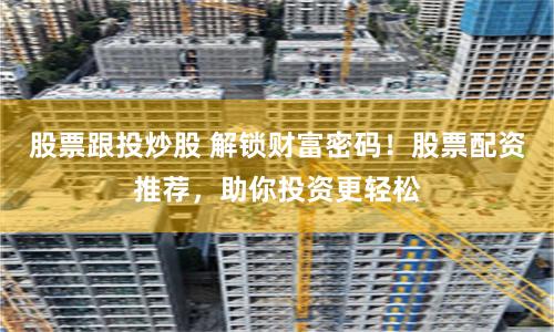 股票跟投炒股 解锁财富密码！股票配资推荐，助你投资更轻松