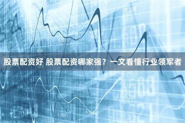 股票配资好 股票配资哪家强？一文看懂行业领军者
