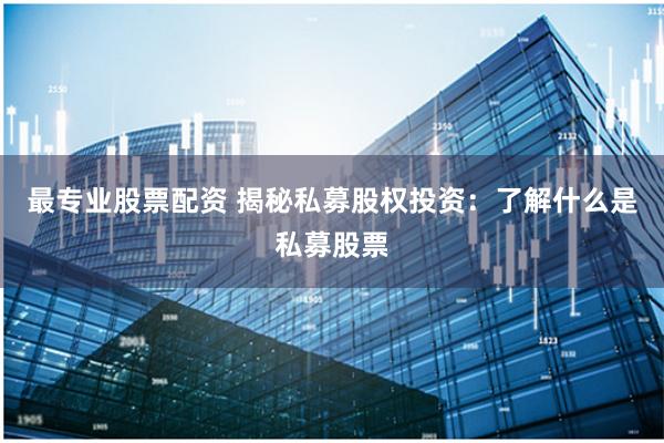 最专业股票配资 揭秘私募股权投资：了解什么是私募股票