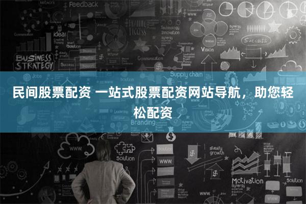 民间股票配资 一站式股票配资网站导航，助您轻松配资