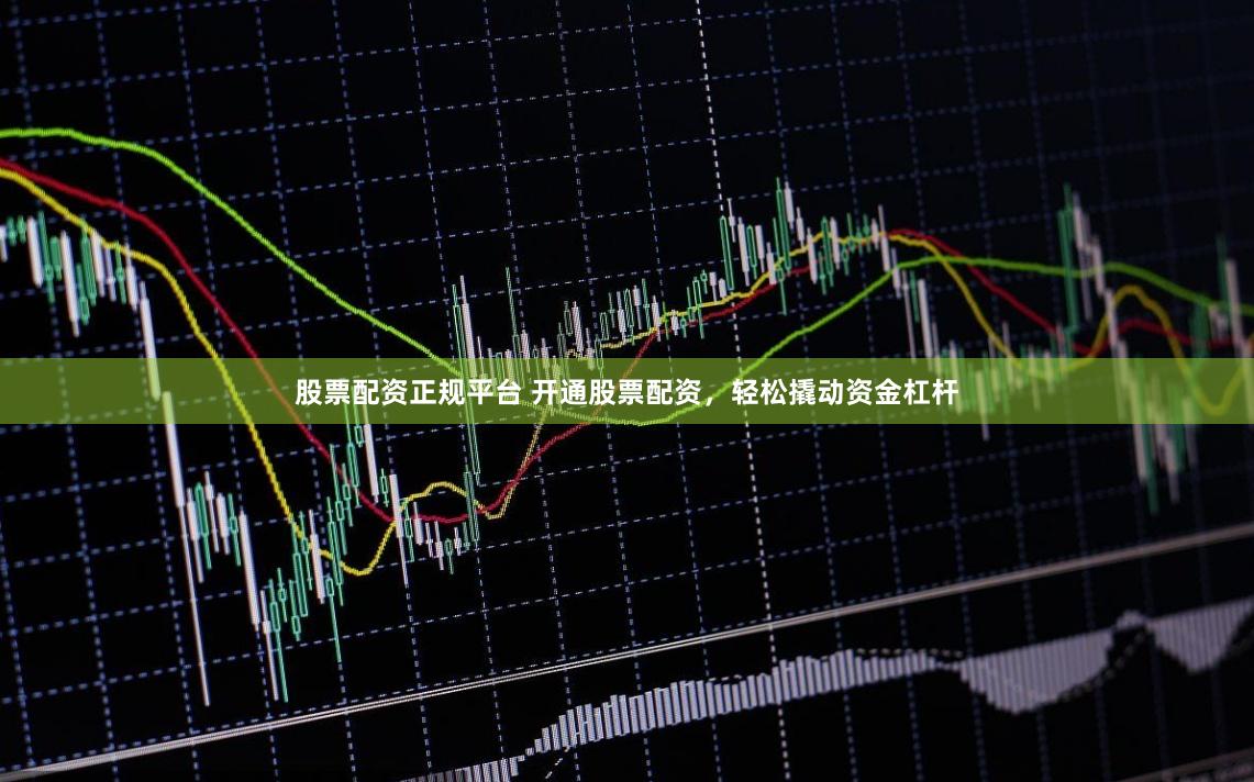 股票配资正规平台 开通股票配资,轻松撬动资金杠杆