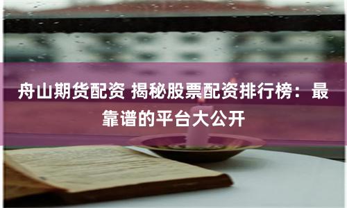 舟山期货配资 揭秘股票配资排行榜：最靠谱的平台大公开