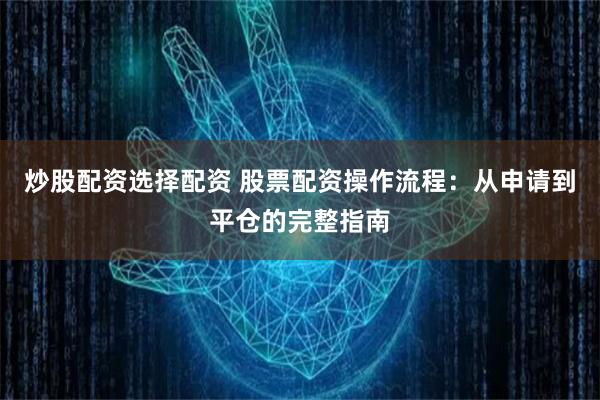 炒股配资选择配资 股票配资操作流程：从申请到平仓的完整指南