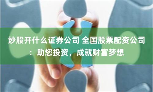 炒股开什么证券公司 全国股票配资公司：助您投资，成就财富梦想