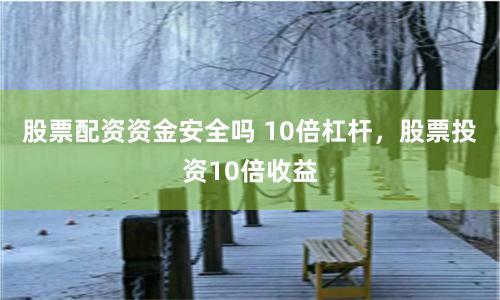 股票配资资金安全吗 10倍杠杆，股票投资10倍收益