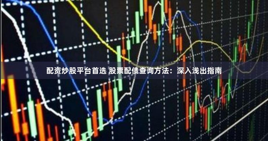 配资炒股平台首选 股票配债查询方法：深入浅出指南