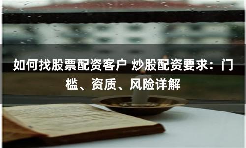 如何找股票配资客户 炒股配资要求：门槛、资质、风险详解