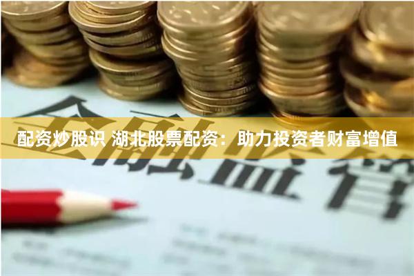 配资炒股识 湖北股票配资：助力投资者财富增值