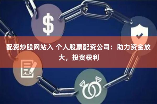 配资炒股网站入 个人股票配资公司：助力资金放大，投资获利
