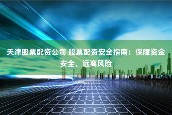 天津股票配资公司 股票配资安全指南：保障资金安全，远离风险