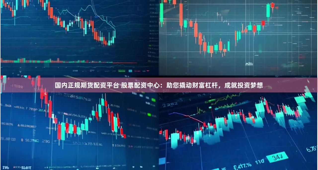 国内正规期货配资平台 股票配资中心：助您撬动财富杠杆，成就投资梦想