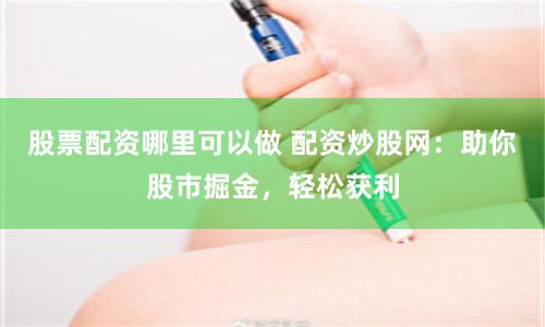 股票配资哪里可以做 配资炒股网：助你股市掘金，轻松获利