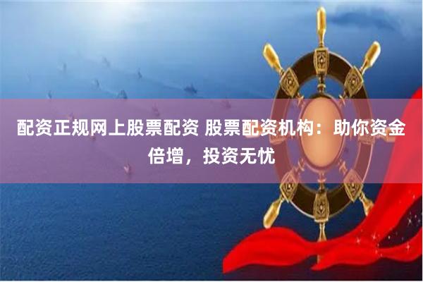 配资正规网上股票配资 股票配资机构：助你资金倍增，投资无忧