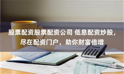 股票配资股票配资公司 低息配资炒股，尽在配资门户，助你财富倍增