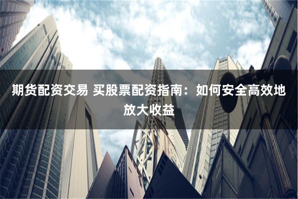 期货配资交易 买股票配资指南：如何安全高效地放大收益