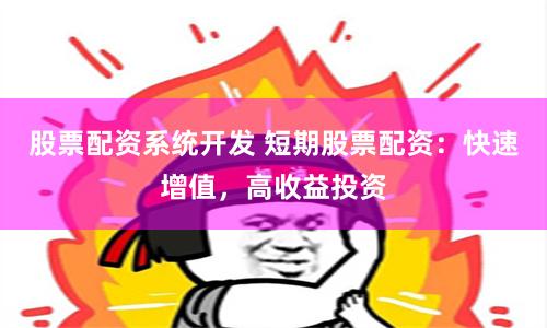 股票配资系统开发 短期股票配资：快速增值，高收益投资