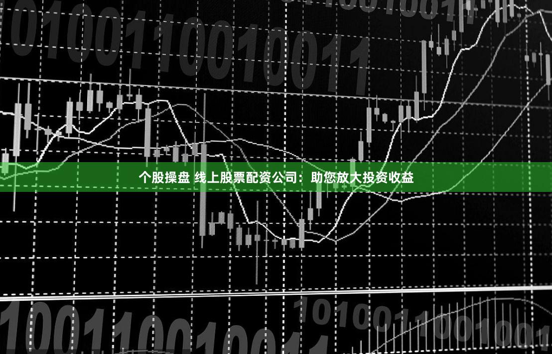 个股操盘 线上股票配资公司：助您放大投资收益