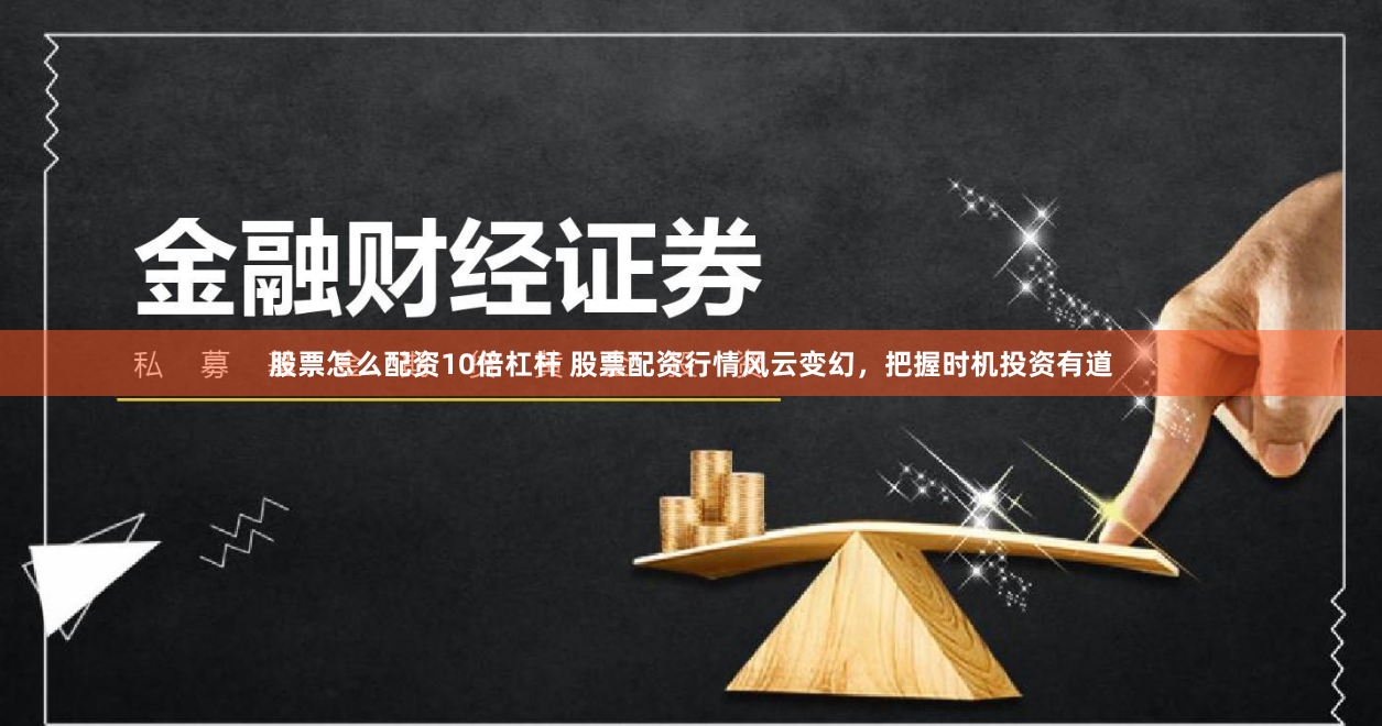 股票怎么配资10倍杠杆 股票配资行情风云变幻，把握时机投资有道