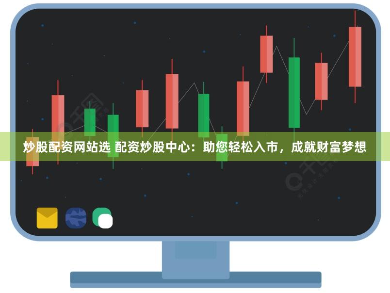 炒股配资网站选 配资炒股中心：助您轻松入市，成就财富梦想