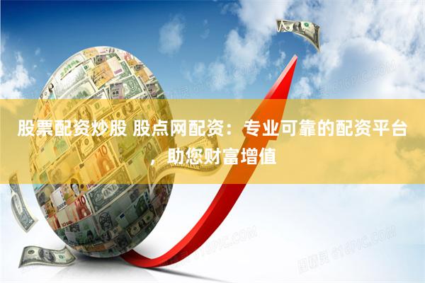股票配资炒股 股点网配资：专业可靠的配资平台，助您财富增值