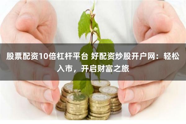 股票配资10倍杠杆平台 好配资炒股开户网：轻松入市，开启财富之旅