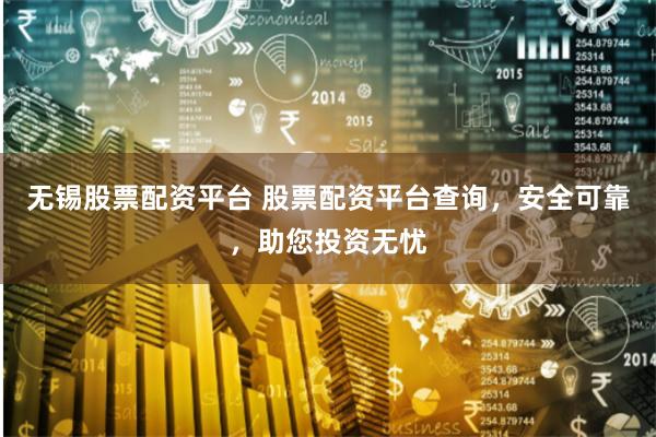 无锡股票配资平台 股票配资平台查询,安全可靠,助您投资无忧