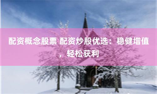 配资概念股票 配资炒股优选：稳健增值，轻松获利