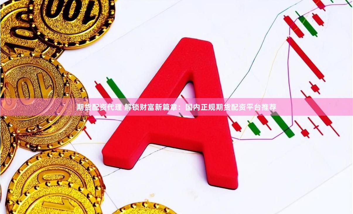 期货配资代理 解锁财富新篇章：国内正规期货配资平台推荐