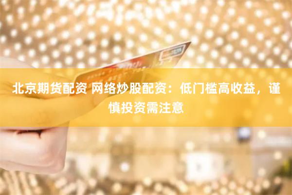 北京期货配资 网络炒股配资：低门槛高收益，谨慎投资需注意