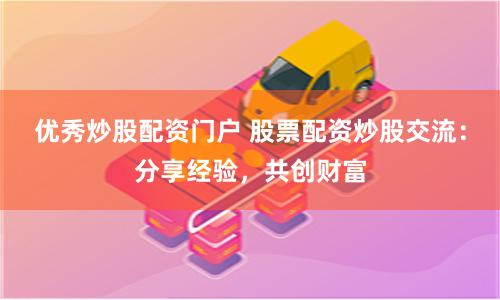优秀炒股配资门户 股票配资炒股交流:分享经验,共创财富
