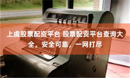 上虞股票配资平台 股票配资平台查询大全,安全可靠,一网打尽