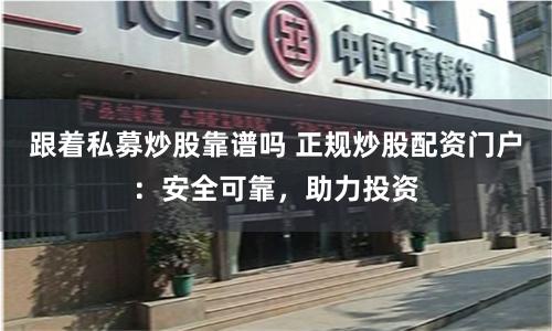 跟着私募炒股靠谱吗 正规炒股配资门户:安全可靠,助力投资