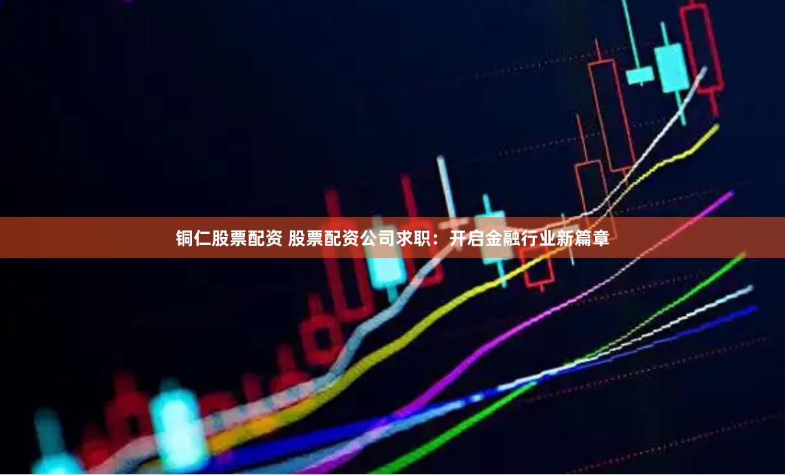 铜仁股票配资 股票配资公司求职：开启金融行业新篇章