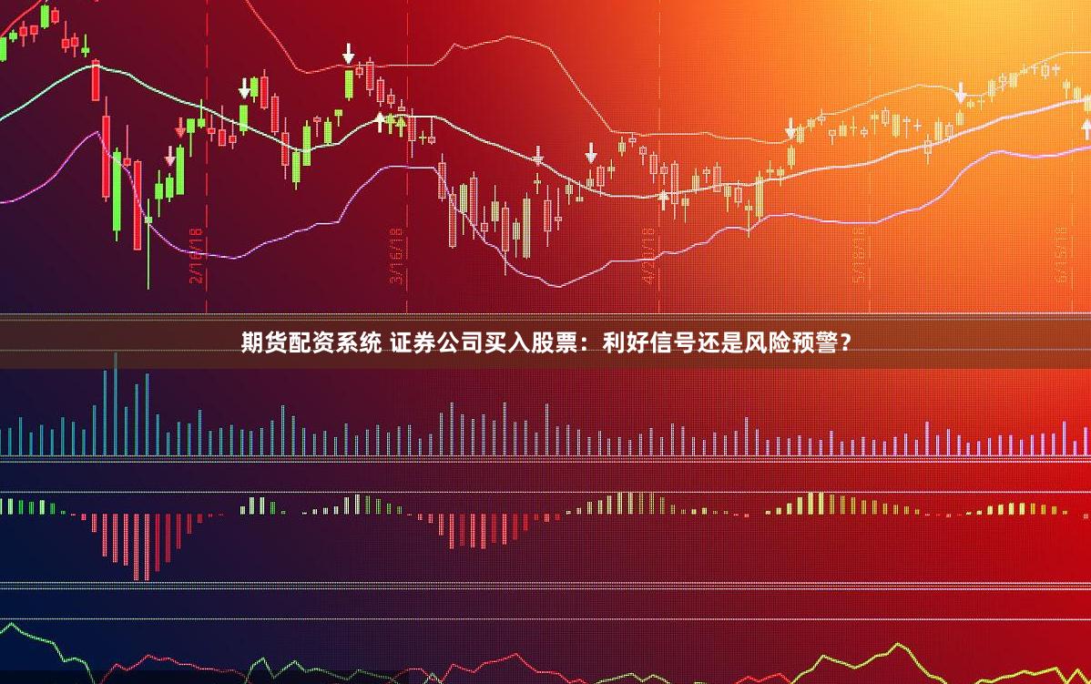期货配资系统 证券公司买入股票：利好信号还是风险预警？