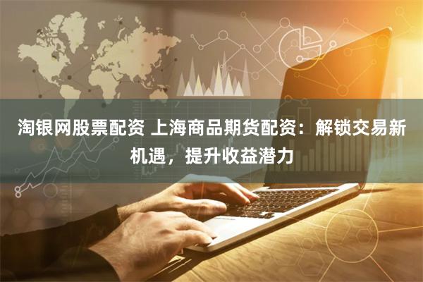 淘银网股票配资 上海商品期货配资：解锁交易新机遇，提升收益潜力