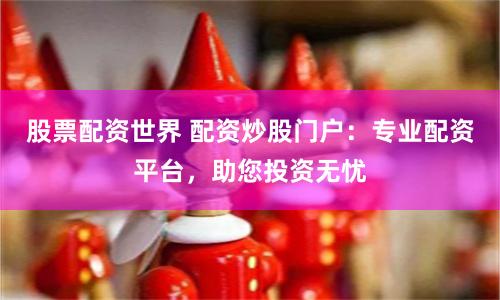 股票配资世界 配资炒股门户：专业配资平台，助您投资无忧