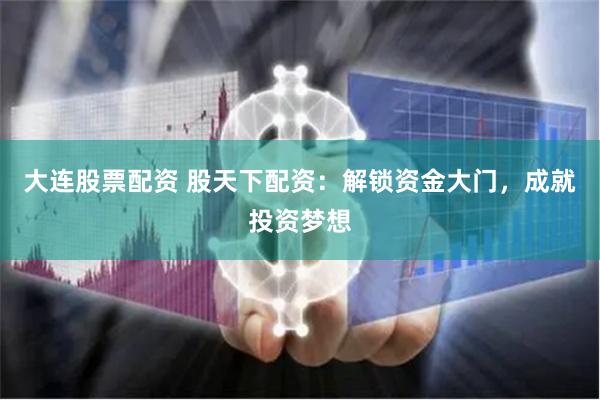 大连股票配资 股天下配资：解锁资金大门，成就投资梦想