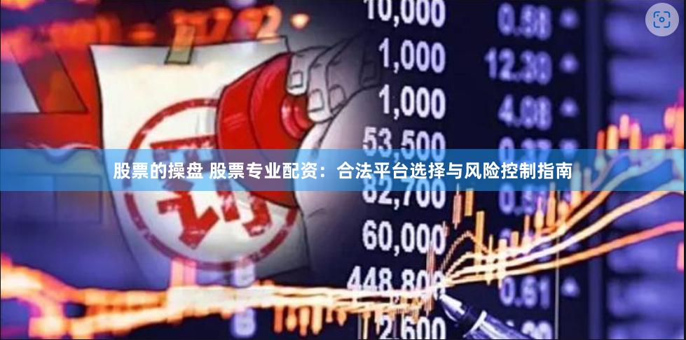 股票的操盘 股票专业配资：合法平台选择与风险控制指南