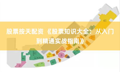 股票按天配资 《股票知识大全：从入门到精通实战指南》